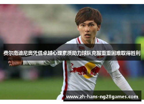 费尔南迪尼奥凭借卓越心理素质助力球队克服重重困难取得胜利