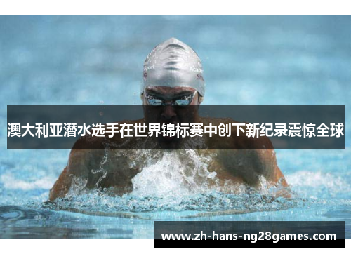 澳大利亚潜水选手在世界锦标赛中创下新纪录震惊全球