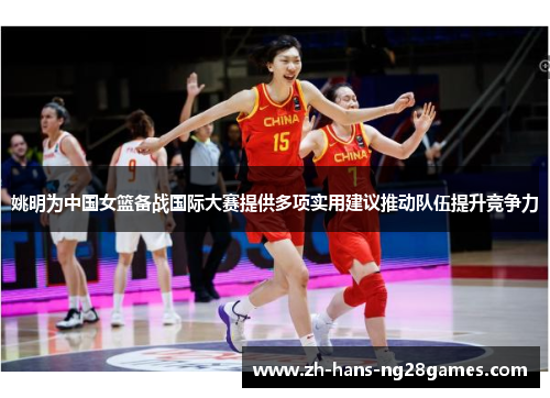 姚明为中国女篮备战国际大赛提供多项实用建议推动队伍提升竞争力