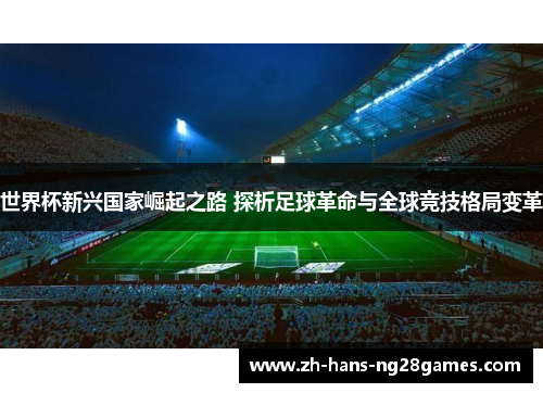 世界杯新兴国家崛起之路 探析足球革命与全球竞技格局变革