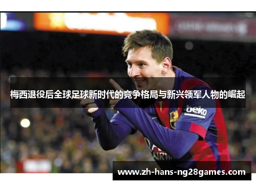 梅西退役后全球足球新时代的竞争格局与新兴领军人物的崛起
