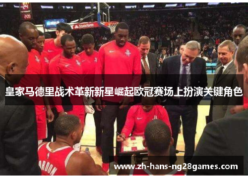 皇家马德里战术革新新星崛起欧冠赛场上扮演关键角色