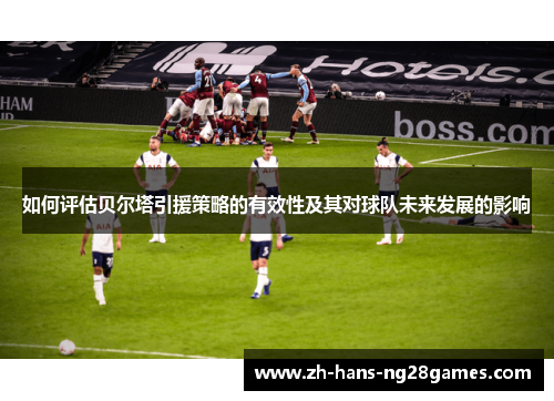 如何评估贝尔塔引援策略的有效性及其对球队未来发展的影响