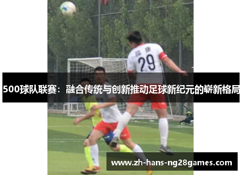 500球队联赛：融合传统与创新推动足球新纪元的崭新格局