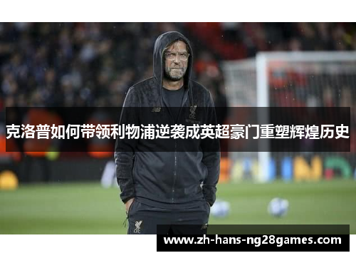 克洛普如何带领利物浦逆袭成英超豪门重塑辉煌历史