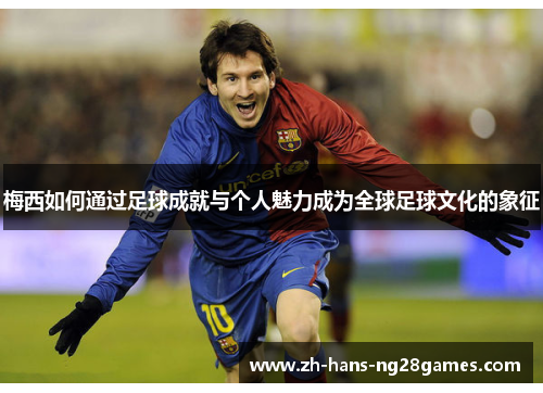 梅西如何通过足球成就与个人魅力成为全球足球文化的象征