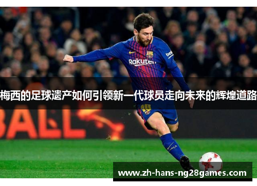 梅西的足球遗产如何引领新一代球员走向未来的辉煌道路