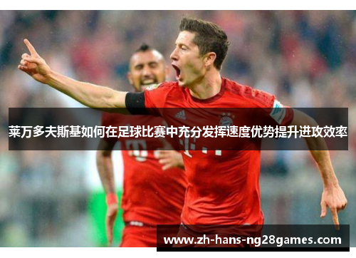 莱万多夫斯基如何在足球比赛中充分发挥速度优势提升进攻效率