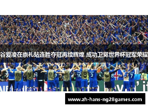 谷爱凌在崇礼站连胜夺冠再续辉煌 成功卫冕世界杯冠军荣耀