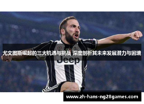 尤文图斯崛起的三大机遇与挑战 深度剖析其未来发展潜力与困境
