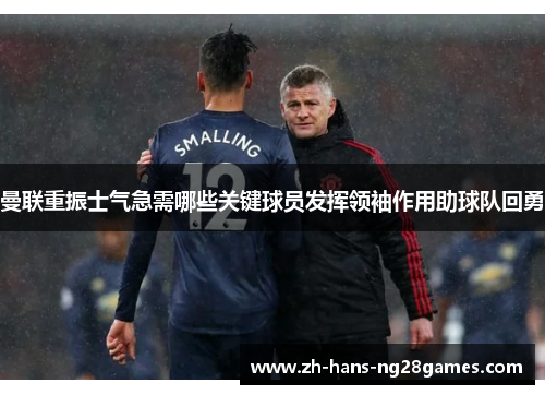 曼联重振士气急需哪些关键球员发挥领袖作用助球队回勇