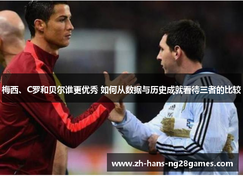 梅西、C罗和贝尔谁更优秀 如何从数据与历史成就看待三者的比较