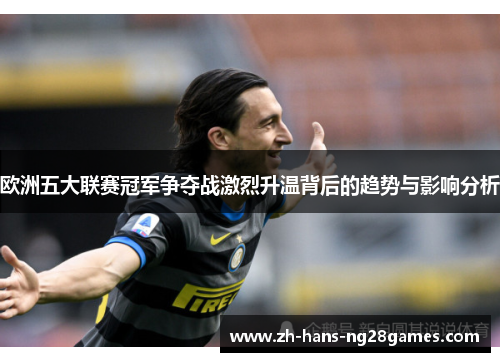 欧洲五大联赛冠军争夺战激烈升温背后的趋势与影响分析