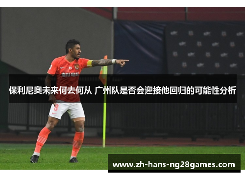保利尼奥未来何去何从 广州队是否会迎接他回归的可能性分析