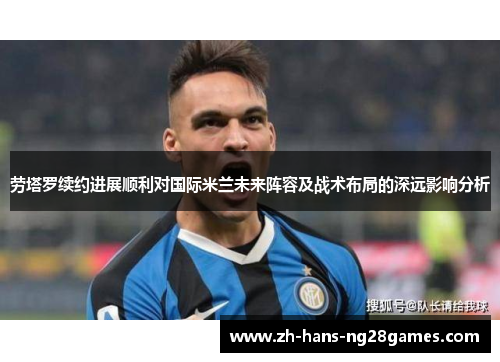 劳塔罗续约进展顺利对国际米兰未来阵容及战术布局的深远影响分析