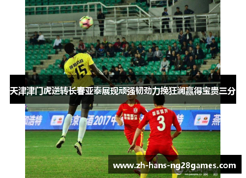 天津津门虎逆转长春亚泰展现顽强韧劲力挽狂澜赢得宝贵三分