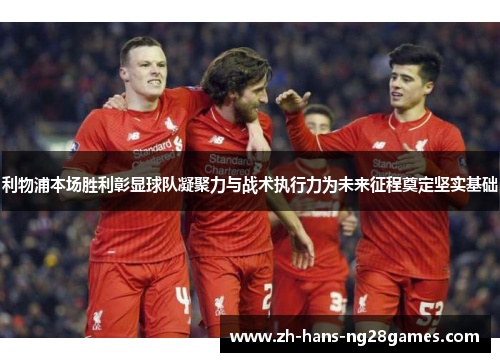 利物浦本场胜利彰显球队凝聚力与战术执行力为未来征程奠定坚实基础