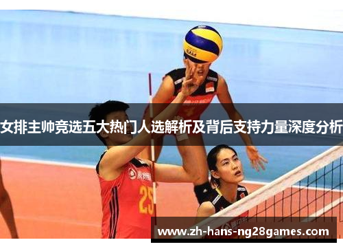 女排主帅竞选五大热门人选解析及背后支持力量深度分析