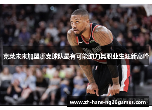 克莱未来加盟哪支球队最有可能助力其职业生涯新高峰