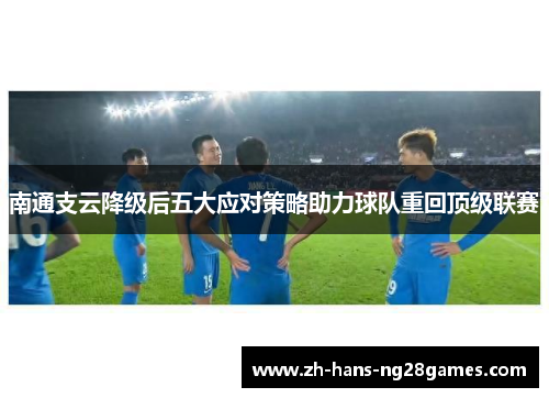 南通支云降级后五大应对策略助力球队重回顶级联赛
