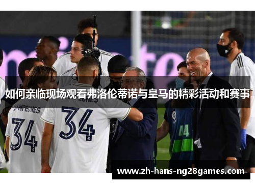如何亲临现场观看弗洛伦蒂诺与皇马的精彩活动和赛事