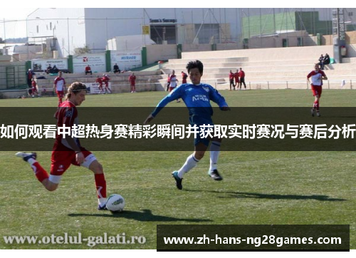 如何观看中超热身赛精彩瞬间并获取实时赛况与赛后分析