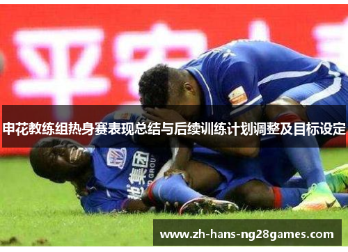 申花教练组热身赛表现总结与后续训练计划调整及目标设定