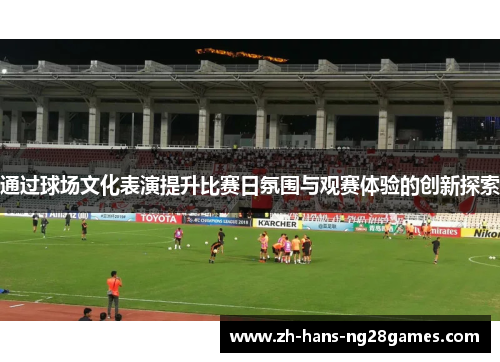 通过球场文化表演提升比赛日氛围与观赛体验的创新探索