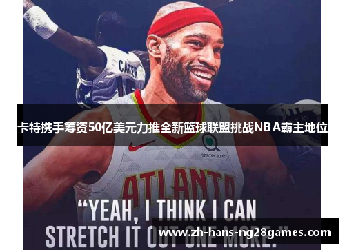 卡特携手筹资50亿美元力推全新篮球联盟挑战NBA霸主地位