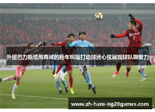 外援巴力斯塔用真诚的新年祝福打动球迷心弦展现球队凝聚力