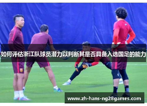 如何评估浙江队球员潜力以判断其是否具备入选国足的能力
