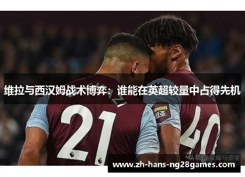 维拉与西汉姆战术博弈：谁能在英超较量中占得先机