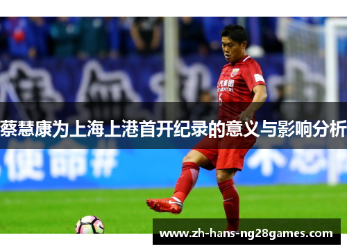 蔡慧康为上海上港首开纪录的意义与影响分析
