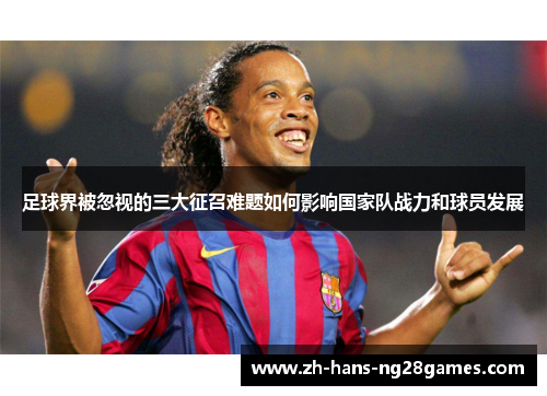 足球界被忽视的三大征召难题如何影响国家队战力和球员发展