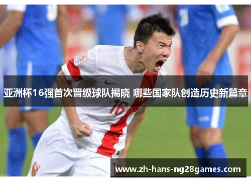 亚洲杯16强首次晋级球队揭晓 哪些国家队创造历史新篇章