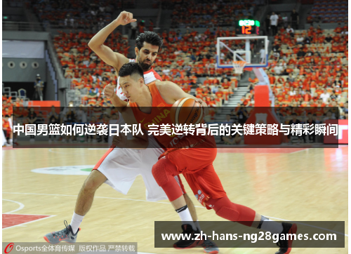 中国男篮如何逆袭日本队 完美逆转背后的关键策略与精彩瞬间