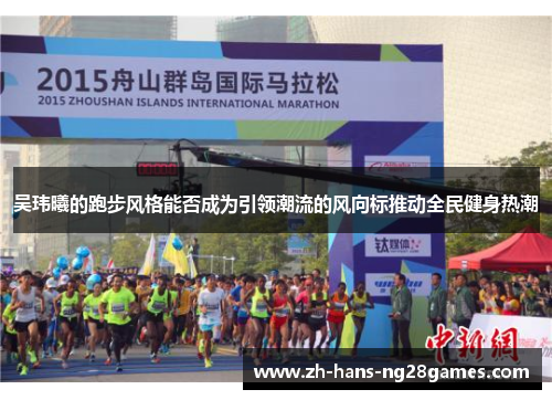 吴玮曦的跑步风格能否成为引领潮流的风向标推动全民健身热潮