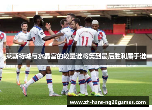 莱斯特城与水晶宫的较量谁将笑到最后胜利属于谁