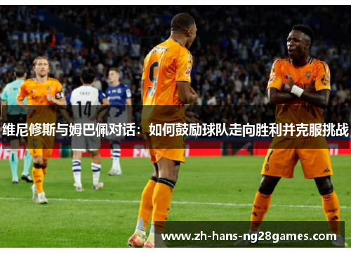 维尼修斯与姆巴佩对话：如何鼓励球队走向胜利并克服挑战