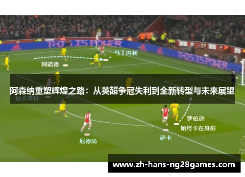 阿森纳重塑辉煌之路：从英超争冠失利到全新转型与未来展望