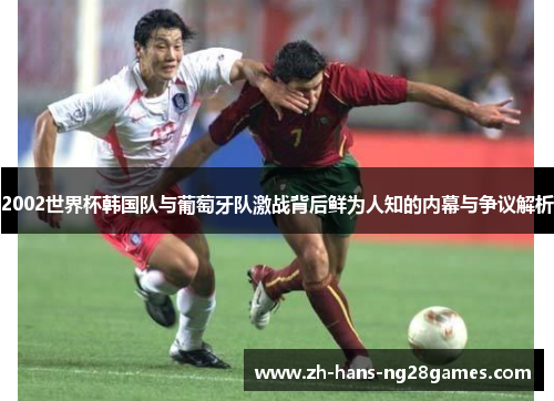 2002世界杯韩国队与葡萄牙队激战背后鲜为人知的内幕与争议解析