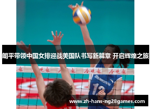 朗平带领中国女排迎战美国队书写新篇章 开启辉煌之旅