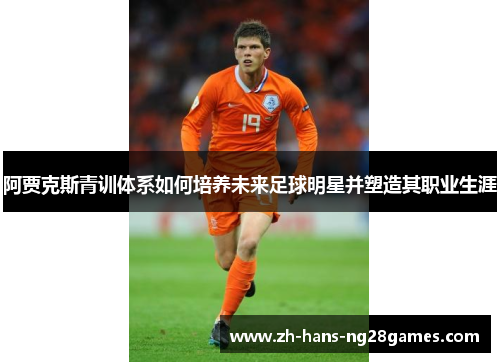 阿贾克斯青训体系如何培养未来足球明星并塑造其职业生涯