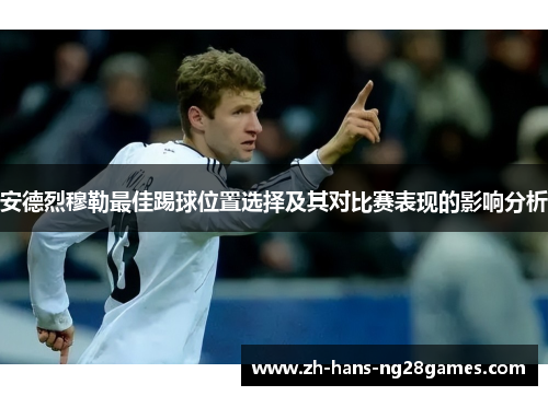 安德烈穆勒最佳踢球位置选择及其对比赛表现的影响分析