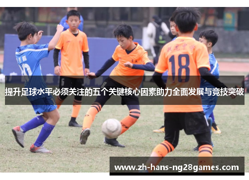 提升足球水平必须关注的五个关键核心因素助力全面发展与竞技突破