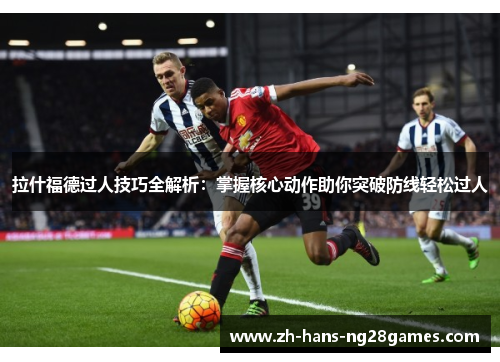 拉什福德过人技巧全解析：掌握核心动作助你突破防线轻松过人