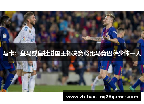 马卡：皇马或皇社进国王杯决赛将比马竞巴萨少休一天