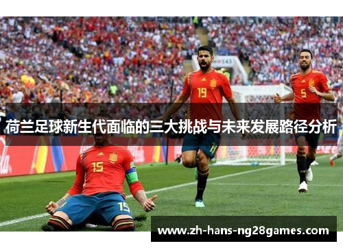 荷兰足球新生代面临的三大挑战与未来发展路径分析