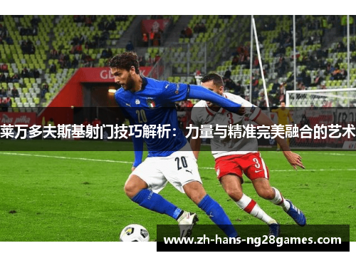 莱万多夫斯基射门技巧解析：力量与精准完美融合的艺术