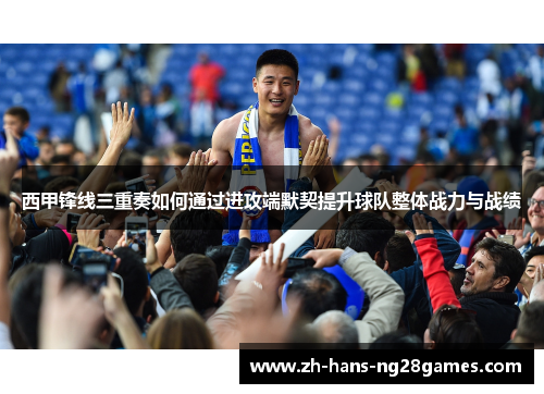 西甲锋线三重奏如何通过进攻端默契提升球队整体战力与战绩